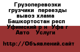 Грузоперевозки, грузчики, переезды, вывоз хлама. - Башкортостан респ., Уфимский р-н, Уфа г. Авто » Услуги   